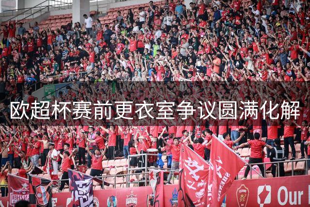 欧超杯赛前更衣室争议圆满化解